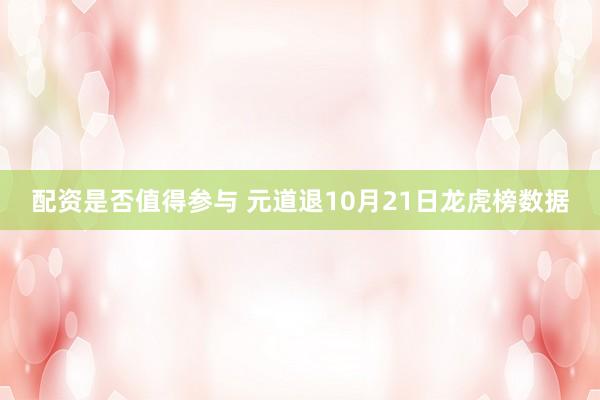 配资是否值得参与 元道退10月21日龙虎榜数据