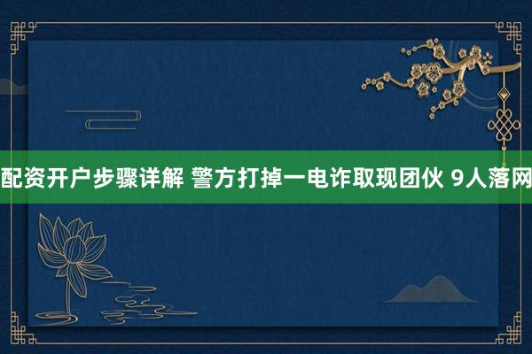 配资开户步骤详解 警方打掉一电诈取现团伙 9人落网