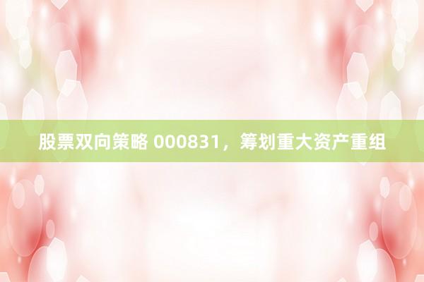 股票双向策略 000831，筹划重大资产重组
