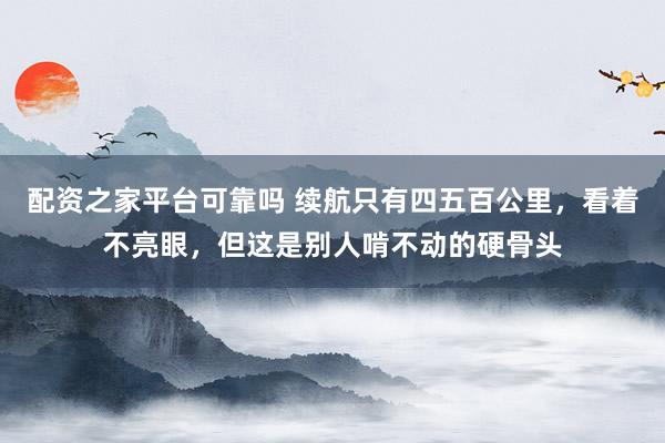 配资之家平台可靠吗 续航只有四五百公里，看着不亮眼，但这是别人啃不动的硬骨头